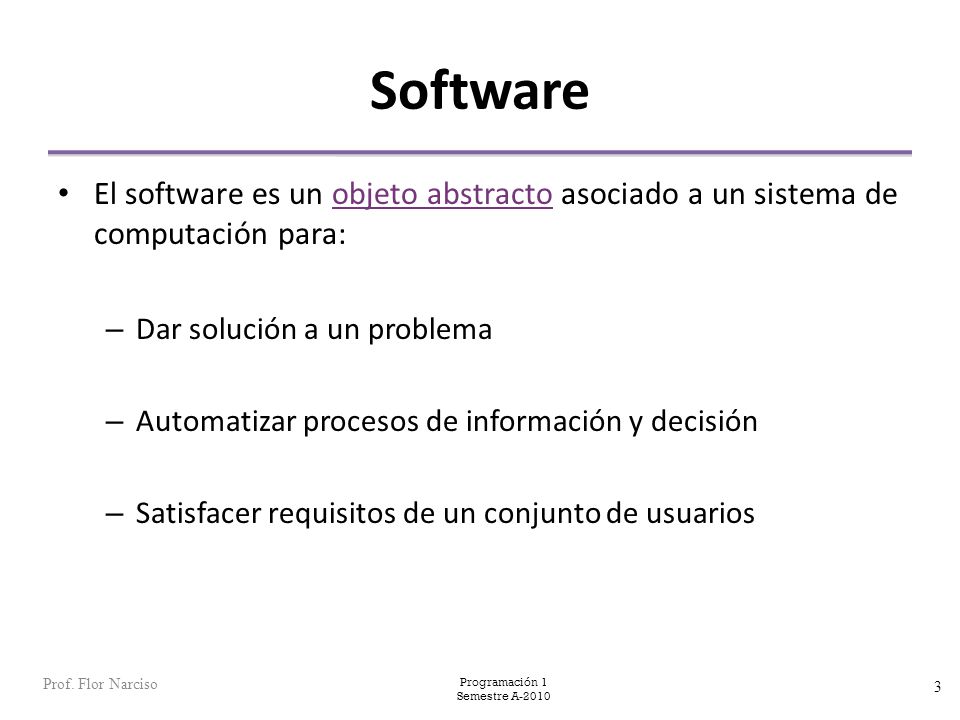 Software El software es un objeto abstracto asociado a un sistema de computación para: Dar solución a un problema.