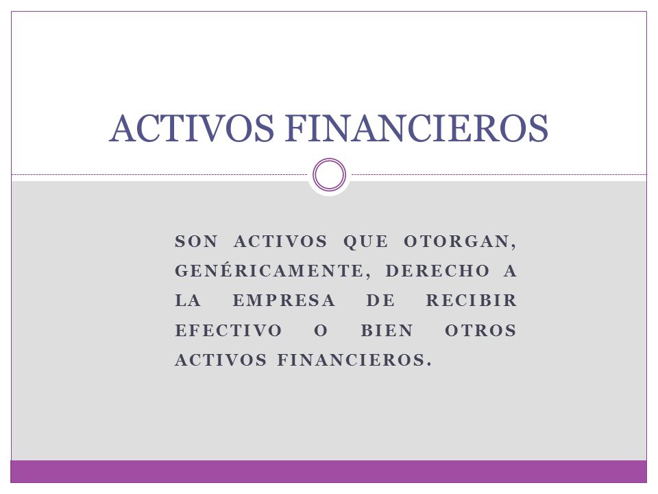 ACTIVOS FINANCIEROS Son activos que otorgan, genéricamente, derecho a la empresa de recibir efectivo o bien otros activos financieros.