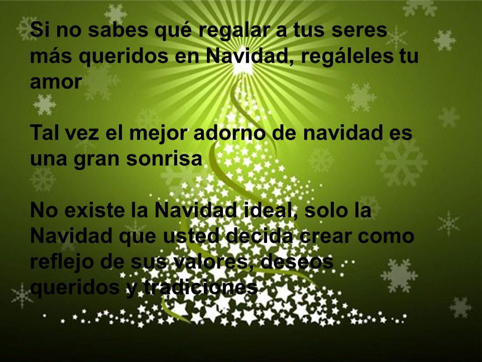 Si no sabes qué regalar a tus seres más queridos en Navidad, regáleles tu amor Tal vez el mejor adorno de navidad es una gran sonrisa No existe la Navidad ideal, solo la Navidad que usted decida crear como reflejo de sus valores, deseos queridos y tradiciones.
