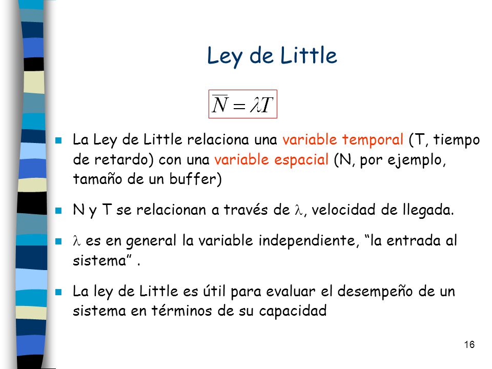 Ley de Little La Ley de Little relaciona una variable temporal (T, tiempo de retardo) con una variable espacial (N, por ejemplo, tamaño de un buffer)