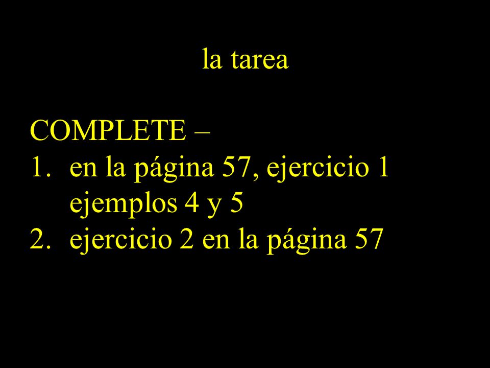 la tarea COMPLETE – en la página 57, ejercicio 1 ejemplos 4 y 5 ejercicio 2 en la página 57