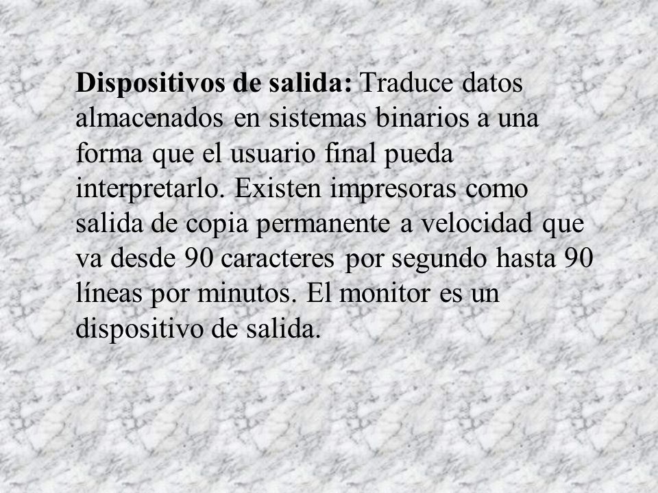Dispositivos de salida: Traduce datos almacenados en sistemas binarios a una forma que el usuario final pueda interpretarlo.