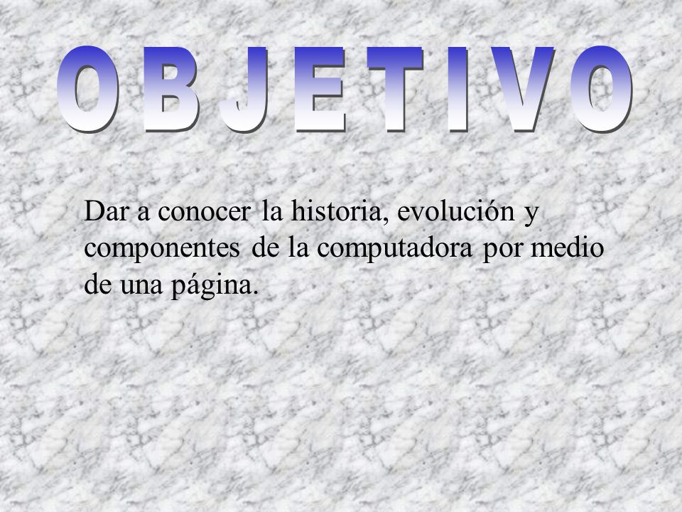 OBJETIVO Dar a conocer la historia, evolución y componentes de la computadora por medio de una página.
