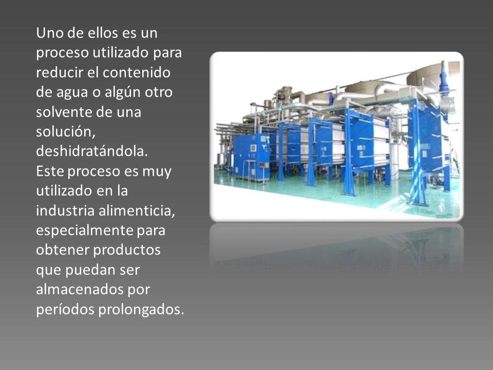 Uno de ellos es un proceso utilizado para reducir el contenido de agua o algún otro solvente de una solución, deshidratándola.