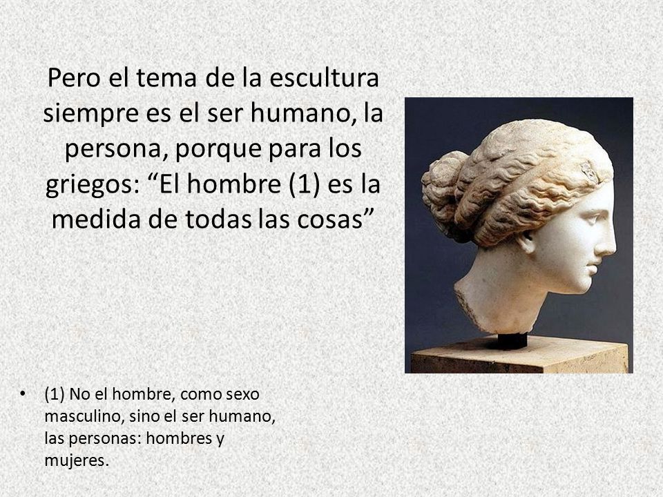 Pero el tema de la escultura siempre es el ser humano, la persona, porque para los griegos: El hombre (1) es la medida de todas las cosas