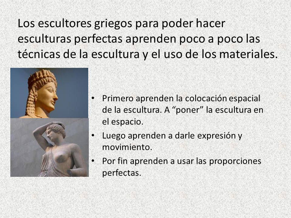 Los escultores griegos para poder hacer esculturas perfectas aprenden poco a poco las técnicas de la escultura y el uso de los materiales.