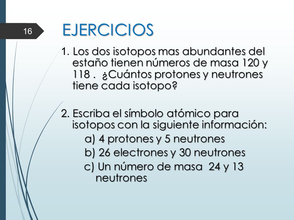 EJERCICIOS 1. Los dos isotopos mas abundantes del estaño tienen números de masa 120 y ¿Cuántos protones y neutrones tiene cada isotopo