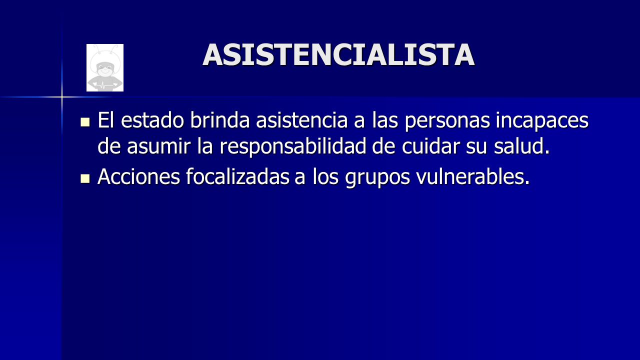 ASISTENCIALISTA El estado brinda asistencia a las personas incapaces de asumir la responsabilidad de cuidar su salud.