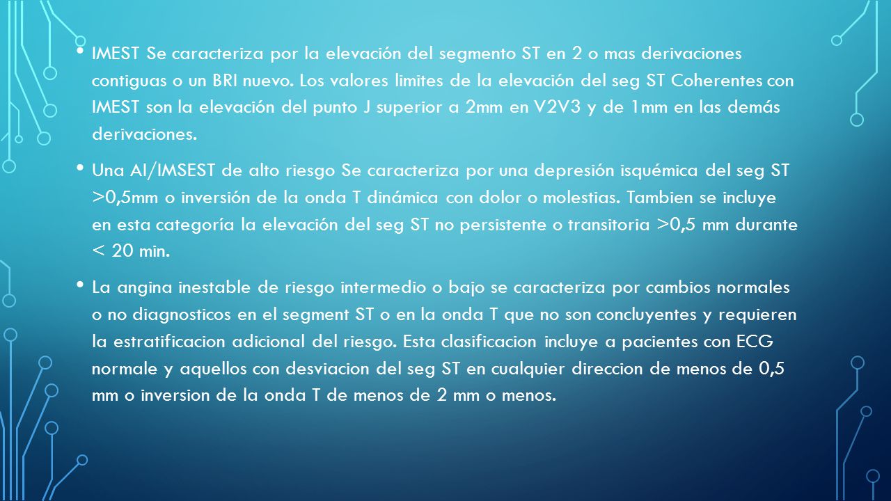 IMEST Se caracteriza por la elevación del segmento ST en 2 o mas derivaciones contiguas o un BRI nuevo. Los valores limites de la elevación del seg ST Coherentes con IMEST son la elevación del punto J superior a 2mm en V2V3 y de 1mm en las demás derivaciones.