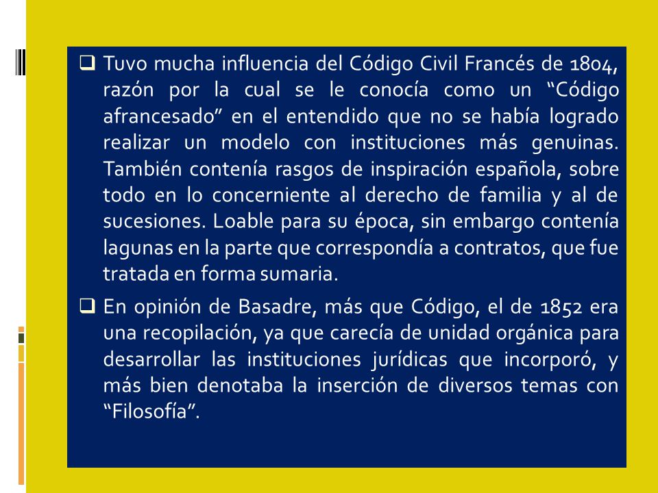 Tuvo mucha influencia del Código Civil Francés de 1804, razón por la cual se le conocía como un Código afrancesado en el entendido que no se había logrado realizar un modelo con instituciones más genuinas. También contenía rasgos de inspiración española, sobre todo en lo concerniente al derecho de familia y al de sucesiones. Loable para su época, sin embargo contenía lagunas en la parte que correspondía a contratos, que fue tratada en forma sumaria.
