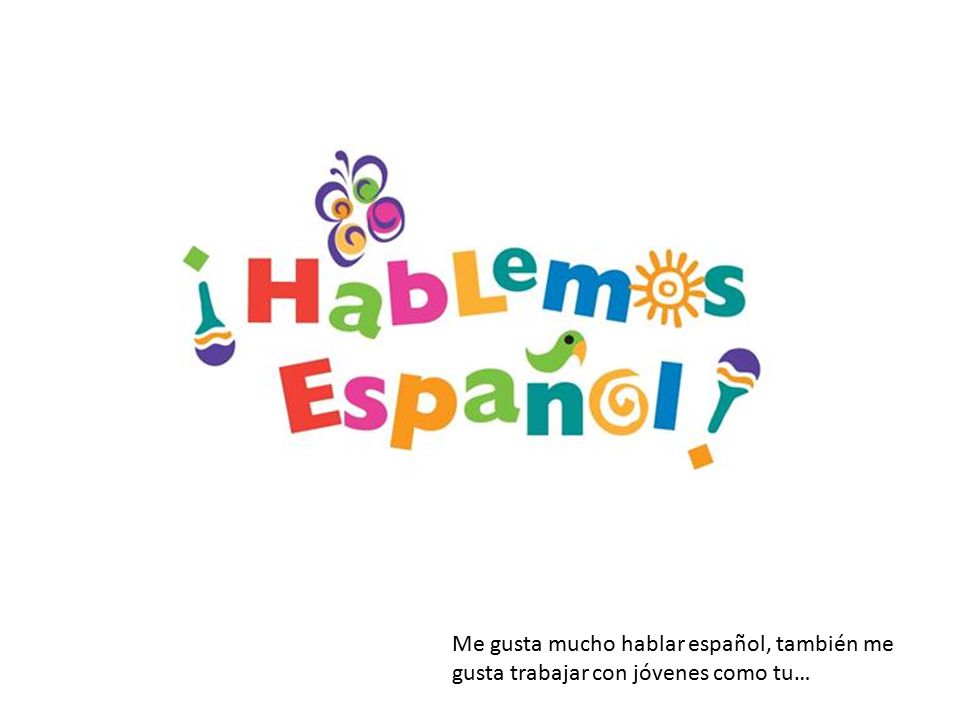 Me gusta mucho hablar español, también me gusta trabajar con jóvenes como tu…