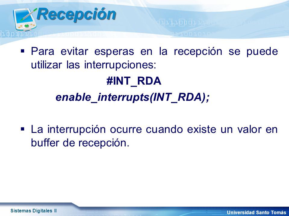 Recepción Para evitar esperas en la recepción se puede utilizar las interrupciones: #INT_RDA. enable_interrupts(INT_RDA);