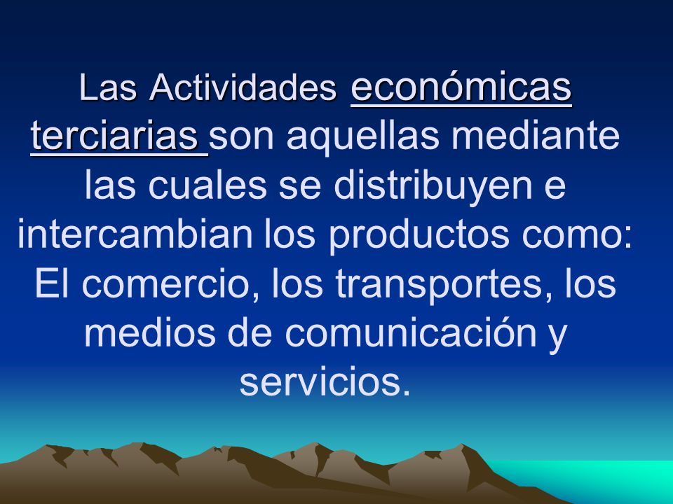 Las Actividades económicas terciarias son aquellas mediante las cuales se distribuyen e intercambian los productos como: El comercio, los transportes, los medios de comunicación y servicios.