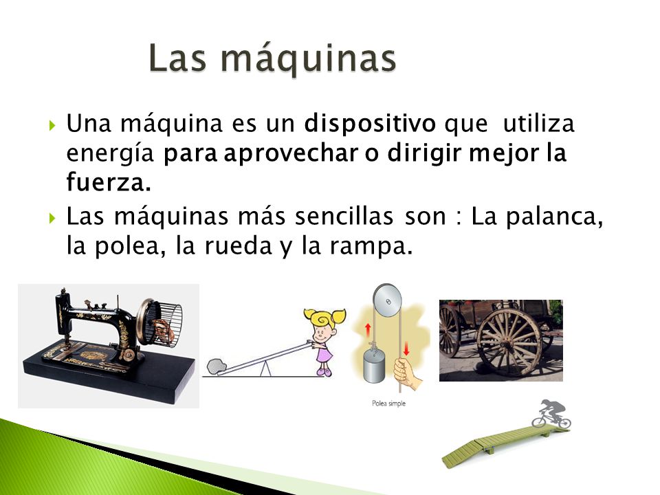 Las máquinas Una máquina es un dispositivo que utiliza energía para aprovechar o dirigir mejor la fuerza.