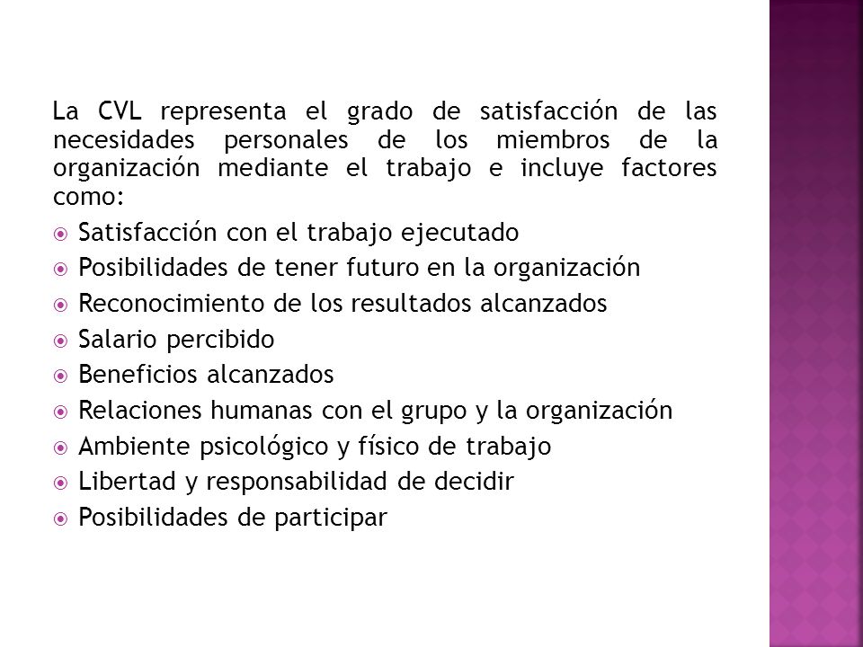 La CVL representa el grado de satisfacción de las necesidades personales de los miembros de la organización mediante el trabajo e incluye factores como: