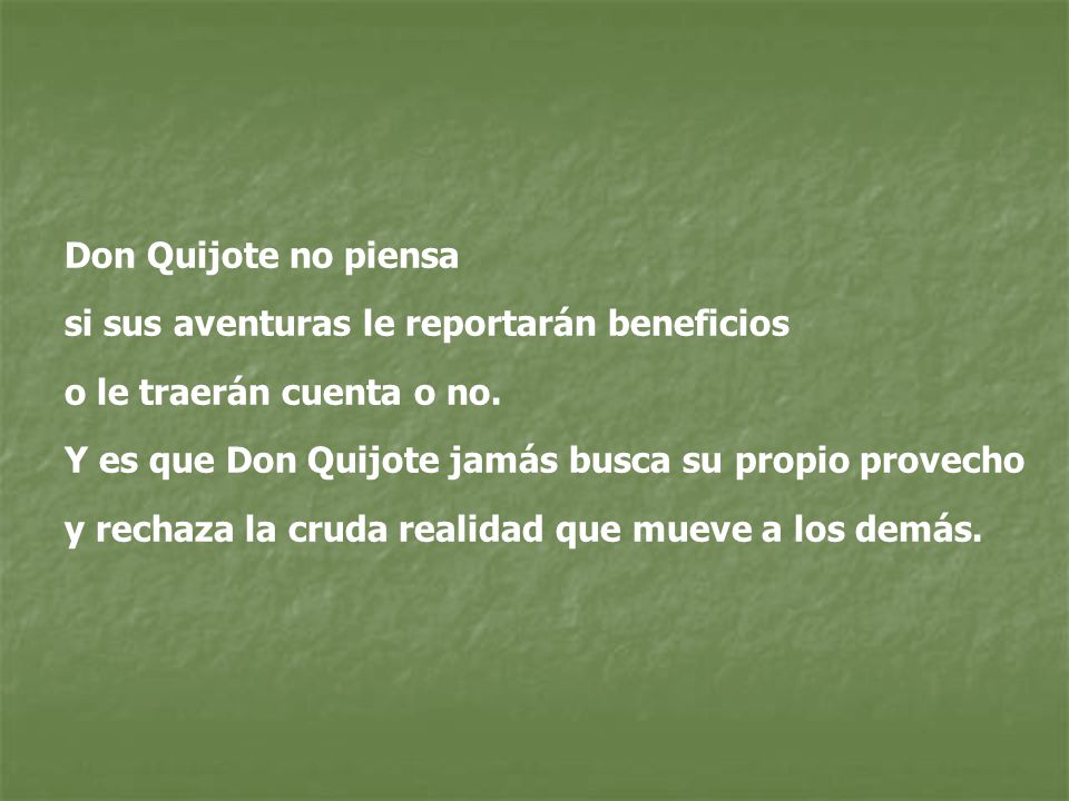 Don Quijote no piensa si sus aventuras le reportarán beneficios. o le traerán cuenta o no. Y es que Don Quijote jamás busca su propio provecho.