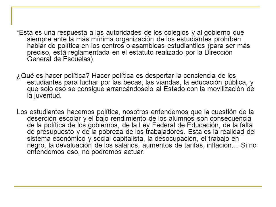 Esta es una respuesta a las autoridades de los colegios y al gobierno que siempre ante la más mínima organización de los estudiantes prohíben hablar de política en los centros o asambleas estudiantiles (para ser más preciso, está reglamentada en el estatuto realizado por la Dirección General de Escuelas).
