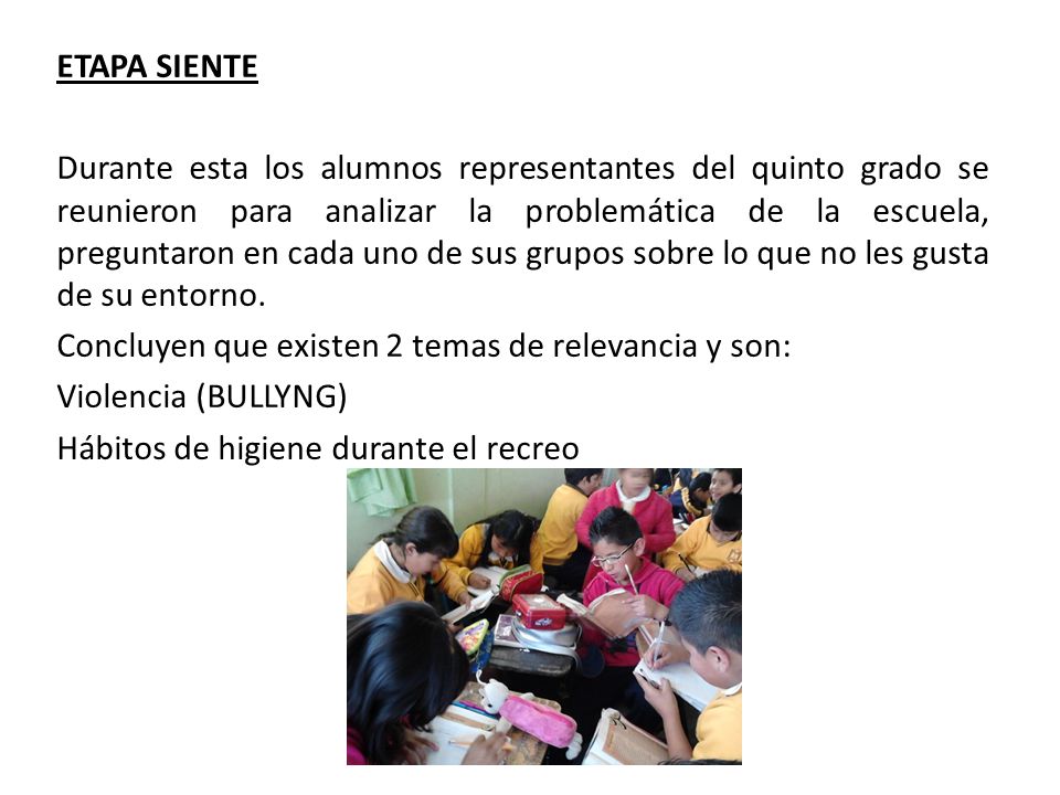 ETAPA SIENTE Durante esta los alumnos representantes del quinto grado se reunieron para analizar la problemática de la escuela, preguntaron en cada uno de sus grupos sobre lo que no les gusta de su entorno.