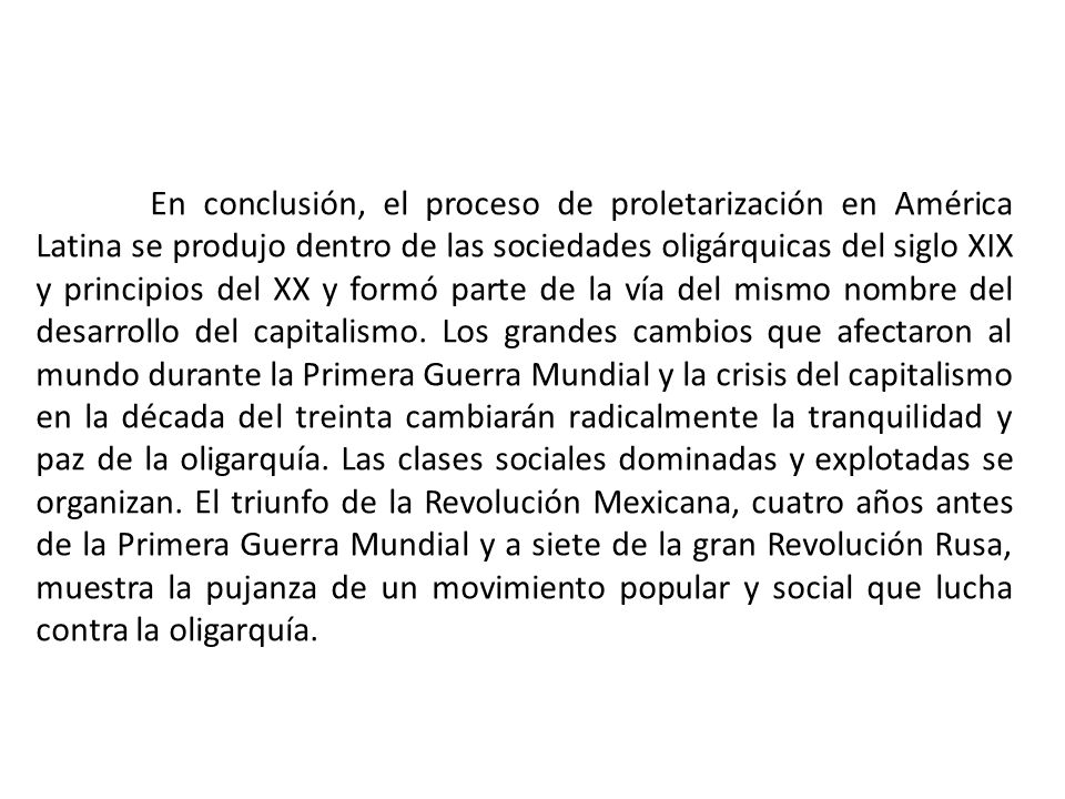 En conclusión, el proceso de proletarización en América Latina se produjo dentro de las sociedades oligárquicas del siglo XIX y principios del XX y formó parte de la vía del mismo nombre del desarrollo del capitalismo.