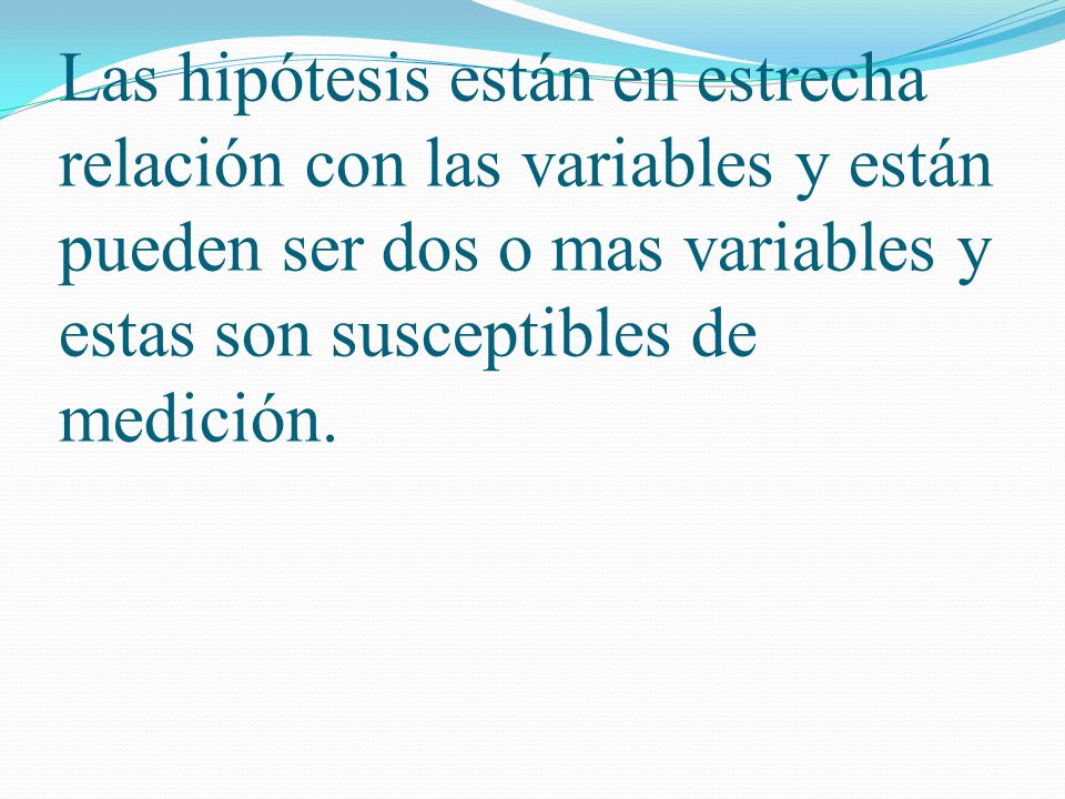 Las hipótesis están en estrecha relación con las variables y están pueden ser dos o mas variables y estas son susceptibles de medición.