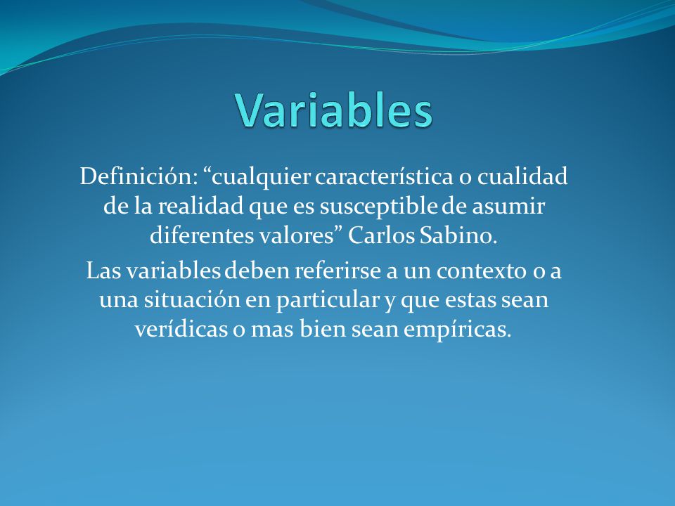 Variables Definición: cualquier característica o cualidad de la realidad que es susceptible de asumir diferentes valores Carlos Sabino.