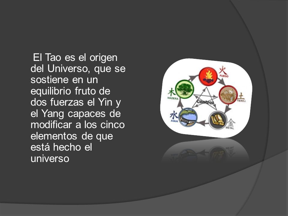 El Tao es el origen del Universo, que se sostiene en un equilibrio fruto de dos fuerzas el Yin y el Yang capaces de modificar a los cinco elementos de que está hecho el universo