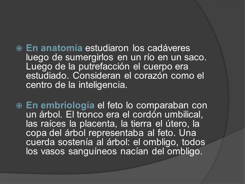 En anatomía estudiaron los cadáveres luego de sumergirlos en un río en un saco. Luego de la putrefacción el cuerpo era estudiado. Consideran el corazón como el centro de la inteligencia.