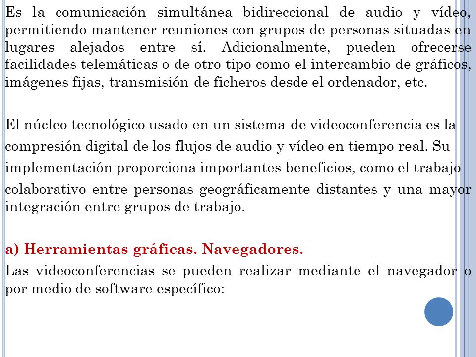 Es la comunicación simultánea bidireccional de audio y vídeo, permitiendo mantener reuniones con grupos de personas situadas en lugares alejados entre sí.