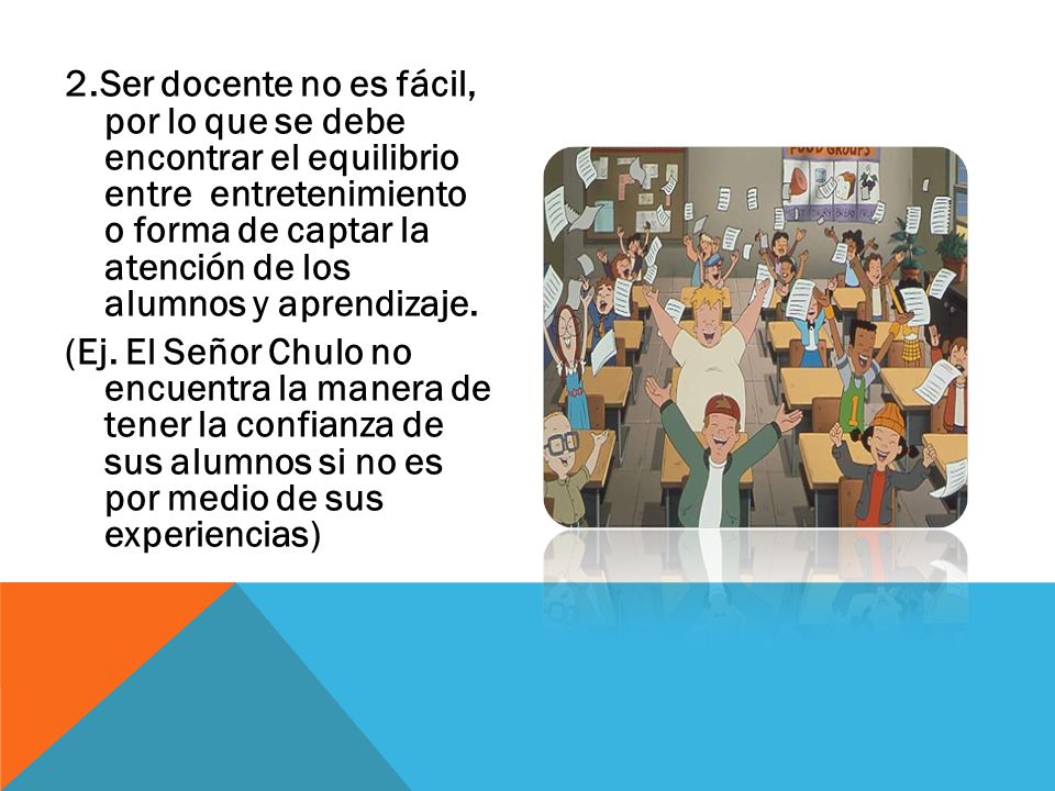 2.Ser docente no es fácil, por lo que se debe encontrar el equilibrio entre entretenimiento o forma de captar la atención de los alumnos y aprendizaje.