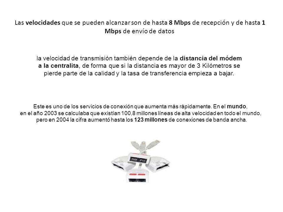 Las velocidades que se pueden alcanzar son de hasta 8 Mbps de recepción y de hasta 1 Mbps de envío de datos