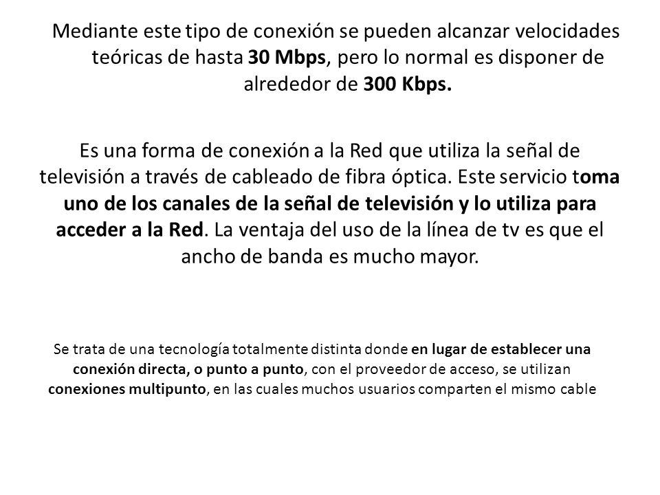 Mediante este tipo de conexión se pueden alcanzar velocidades teóricas de hasta 30 Mbps, pero lo normal es disponer de alrededor de 300 Kbps.