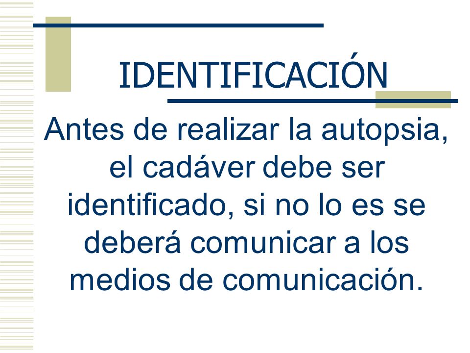 IDENTIFICACIÓN Antes de realizar la autopsia, el cadáver debe ser identificado, si no lo es se deberá comunicar a los medios de comunicación.