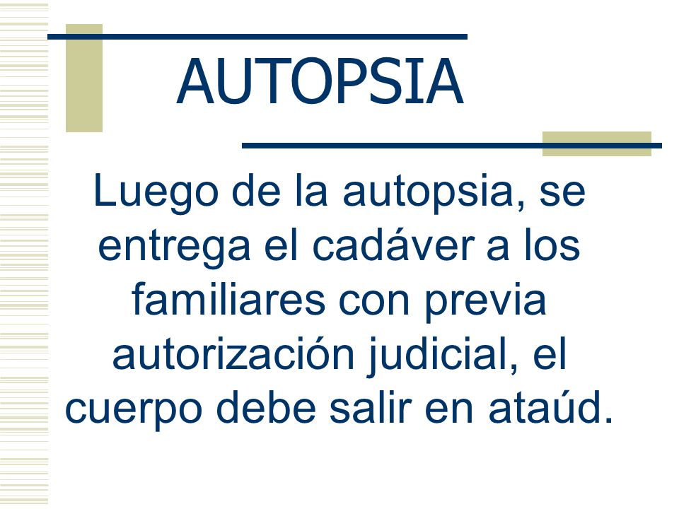 AUTOPSIA Luego de la autopsia, se entrega el cadáver a los familiares con previa autorización judicial, el cuerpo debe salir en ataúd.