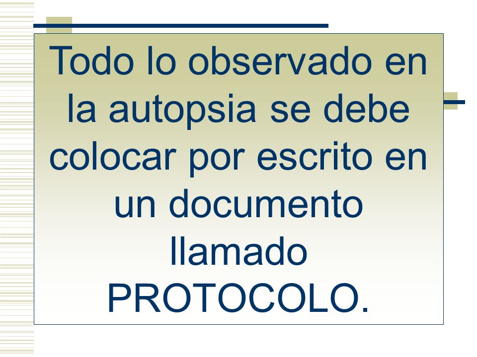 Todo lo observado en la autopsia se debe colocar por escrito en un documento llamado PROTOCOLO.