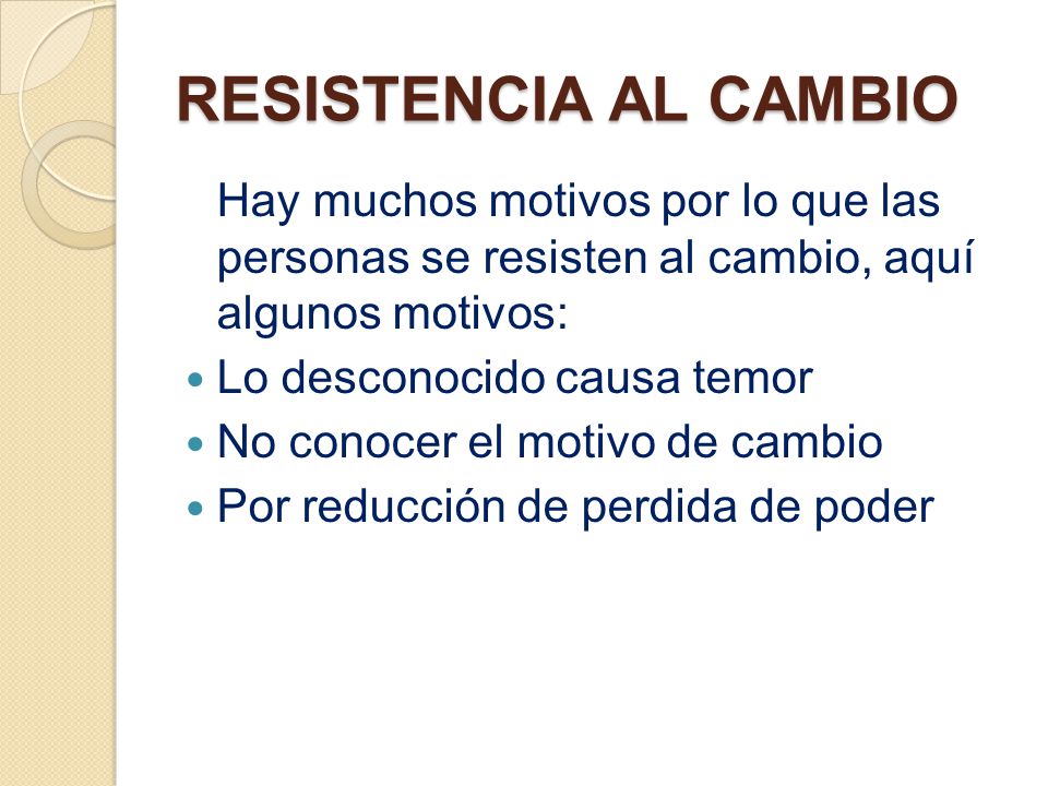 RESISTENCIA AL CAMBIO Hay muchos motivos por lo que las personas se resisten al cambio, aquí algunos motivos: