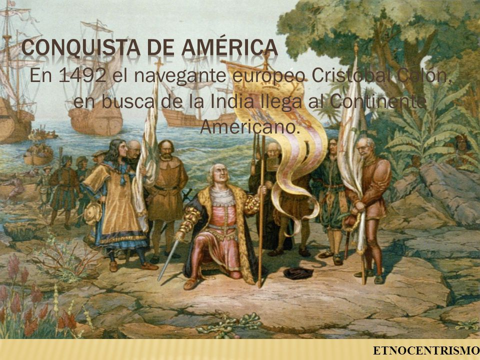 Conquista de América En 1492 el navegante europeo Cristóbal Colón, en busca de la India llega al Continente Americano.