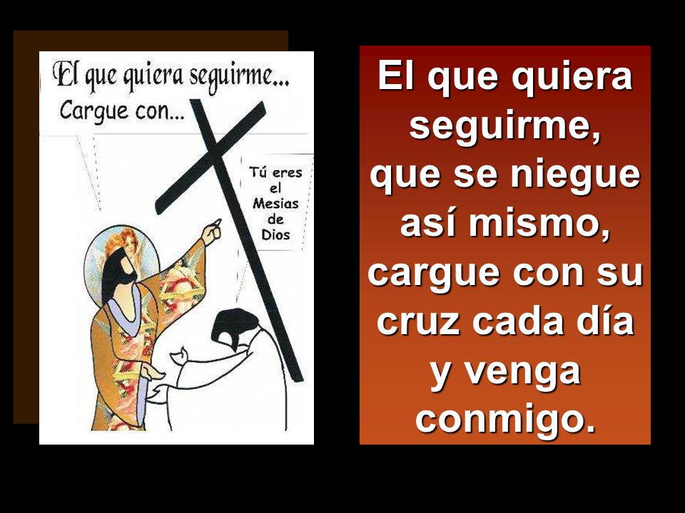 El que quiera seguirme, que se niegue así mismo, cargue con su cruz cada día y venga conmigo.