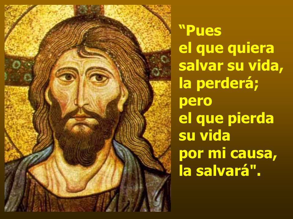 Pues el que quiera salvar su vida, la perderá; pero el que pierda su vida por mi causa, la salvará .