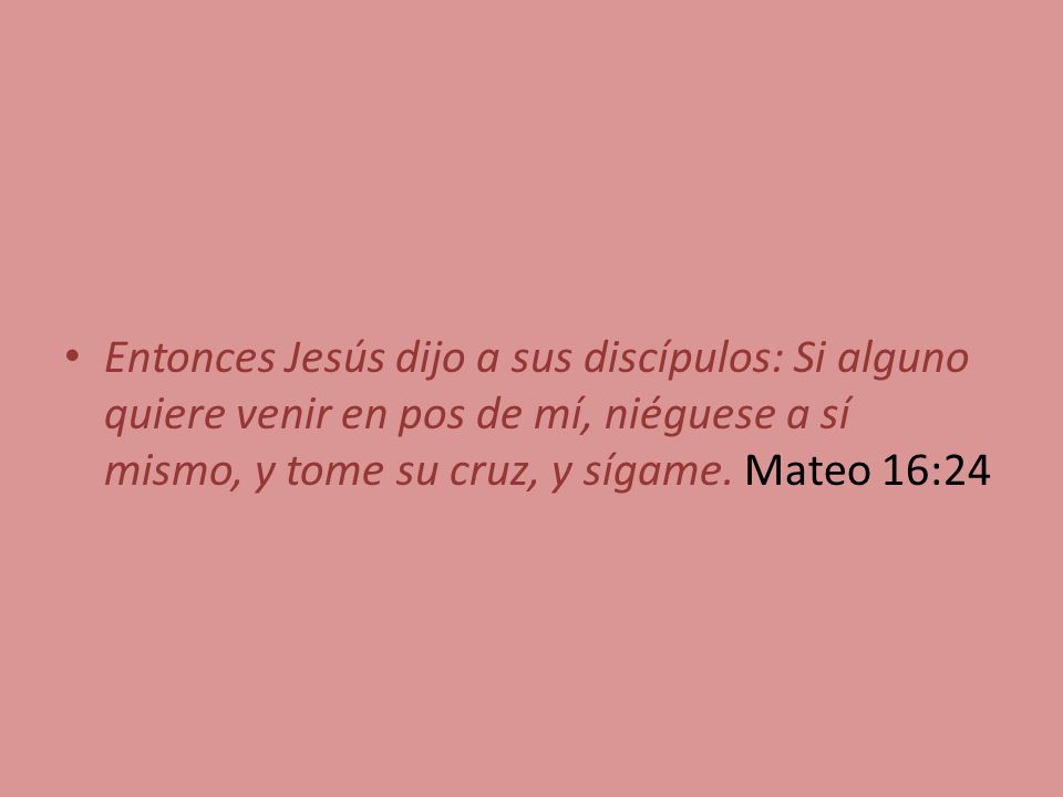 Entonces Jesús dijo a sus discípulos: Si alguno quiere venir en pos de mí, niéguese a sí mismo, y tome su cruz, y sígame.