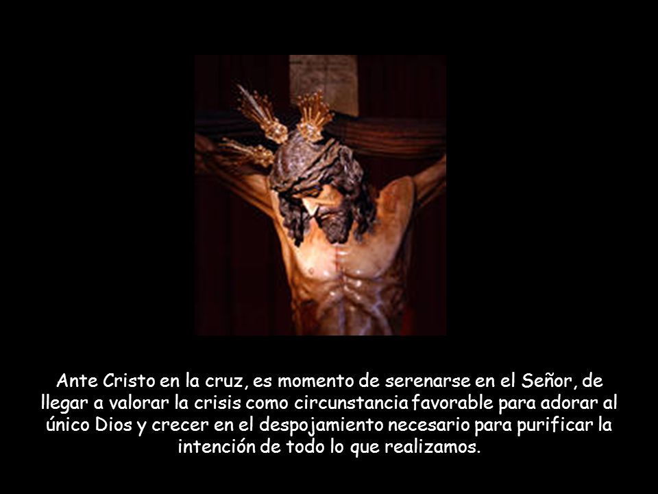 Ante Cristo en la cruz, es momento de serenarse en el Señor, de llegar a valorar la crisis como circunstancia favorable para adorar al único Dios y crecer en el despojamiento necesario para purificar la intención de todo lo que realizamos.
