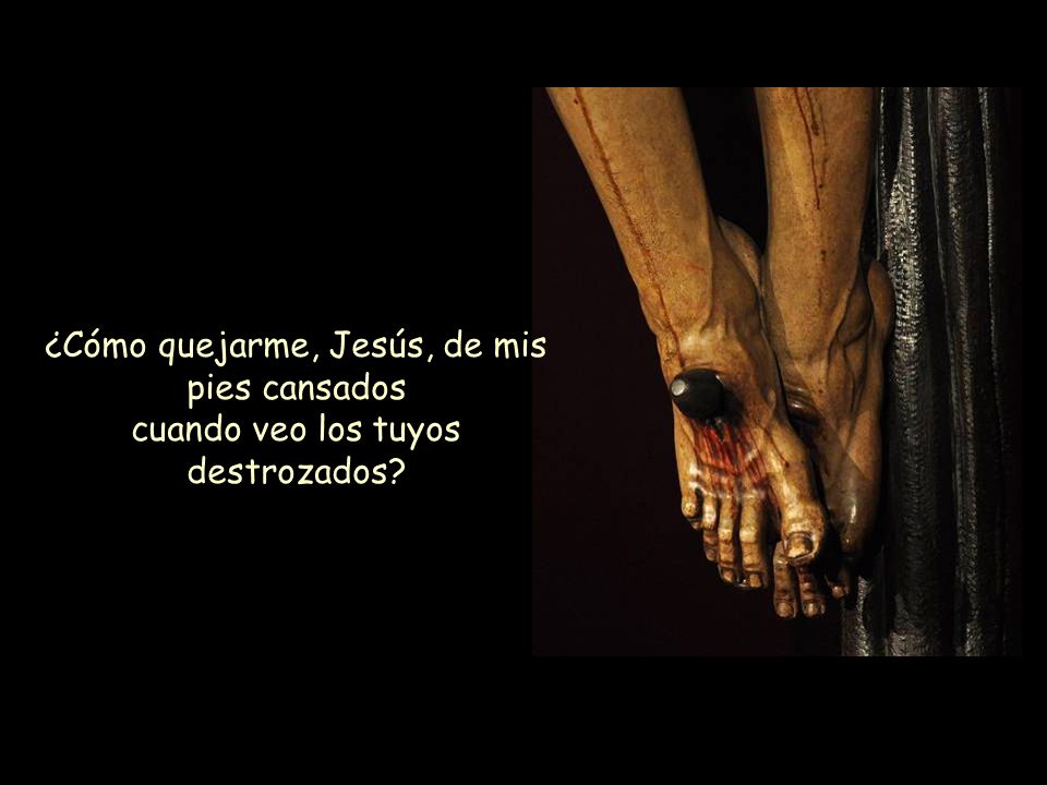 ¿Cómo quejarme, Jesús, de mis pies cansados cuando veo los tuyos destrozados