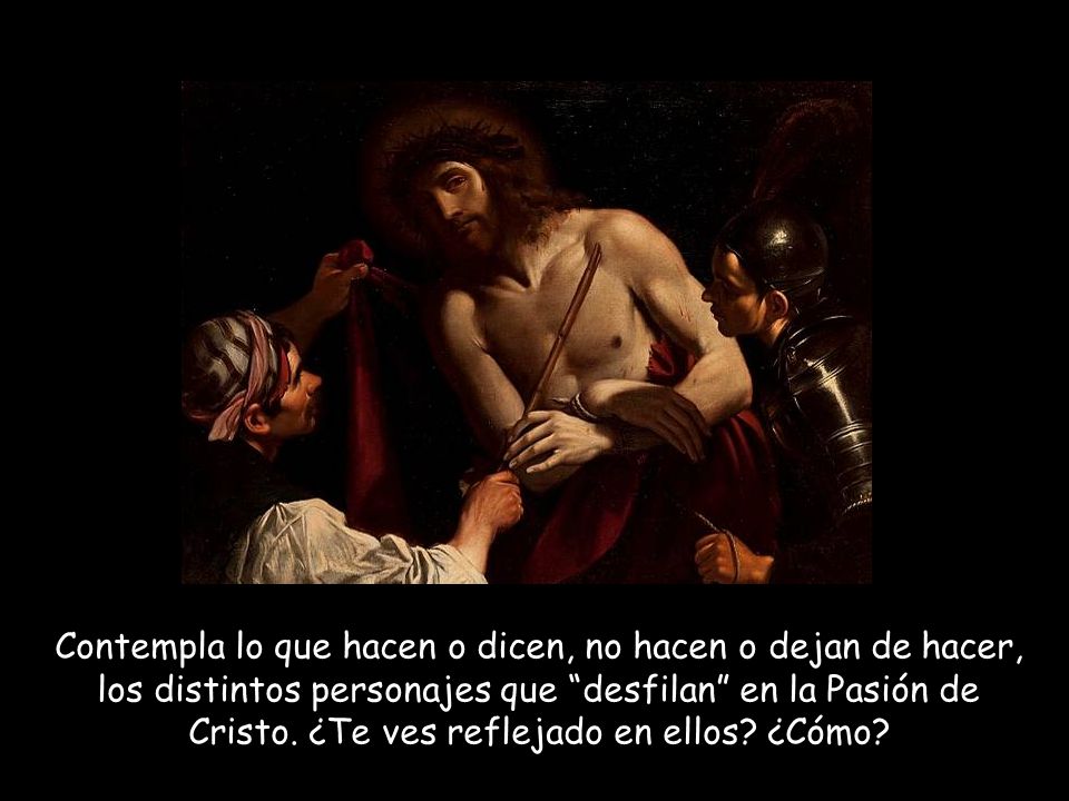 Contempla lo que hacen o dicen, no hacen o dejan de hacer, los distintos personajes que desfilan en la Pasión de Cristo.