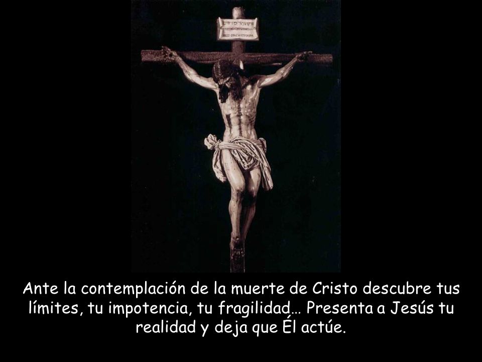 Ante la contemplación de la muerte de Cristo descubre tus límites, tu impotencia, tu fragilidad… Presenta a Jesús tu realidad y deja que Él actúe.