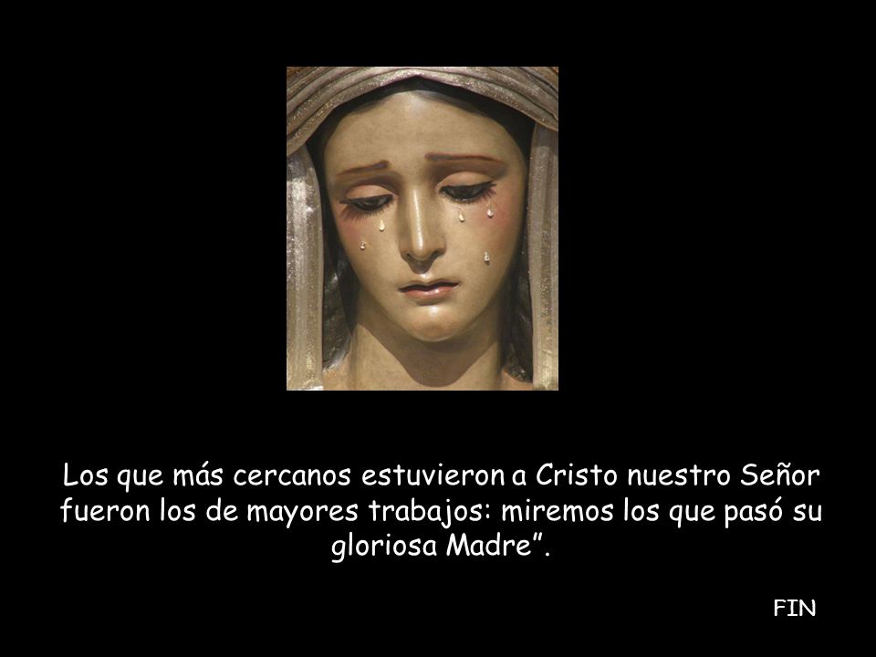 Los que más cercanos estuvieron a Cristo nuestro Señor fueron los de mayores trabajos: miremos los que pasó su gloriosa Madre .