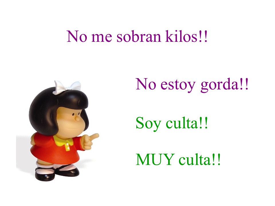 No me sobran kilos!! No estoy gorda!! Soy culta!! MUY culta!!