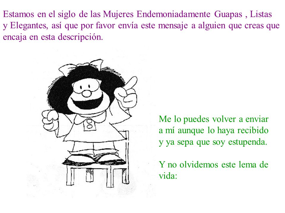 Estamos en el siglo de las Mujeres Endemoniadamente Guapas , Listas y Elegantes, así que por favor envía este mensaje a alguien que creas que encaja en esta descripción.