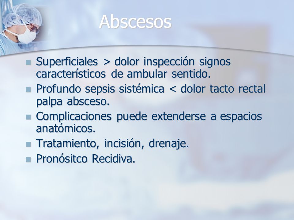 Abscesos Superficiales > dolor inspección signos característicos de ambular sentido. Profundo sepsis sistémica < dolor tacto rectal palpa absceso.
