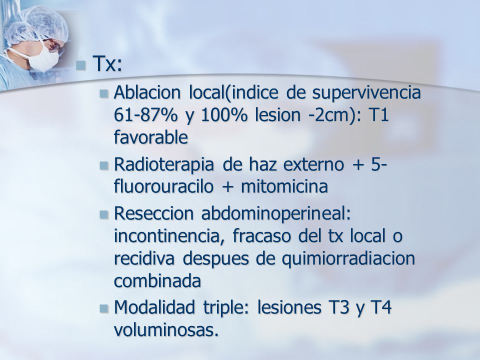 Tx: Ablacion local(indice de supervivencia 61-87% y 100% lesion -2cm): T1 favorable. Radioterapia de haz externo + 5-fluorouracilo + mitomicina.