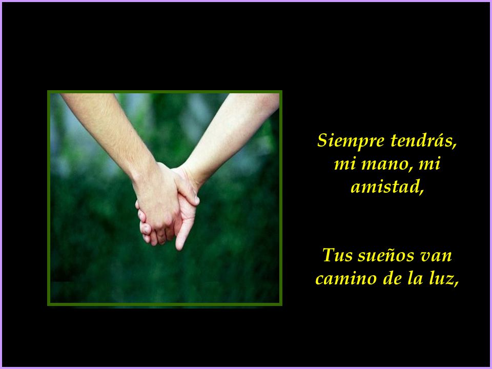 Siempre tendrás, mi mano, mi amistad, Tus sueños van camino de la luz,