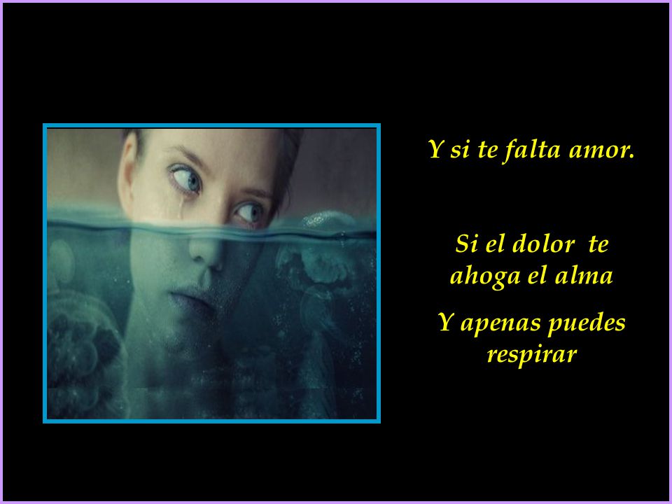 Si el dolor te ahoga el alma Y apenas puedes respirar